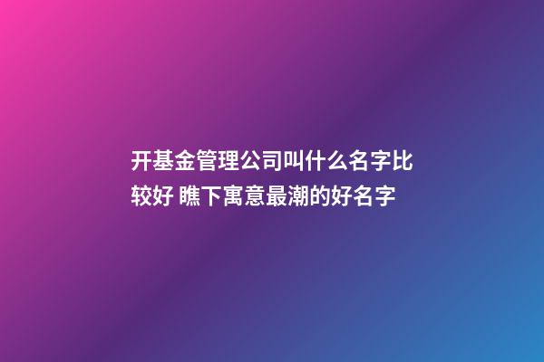 开基金管理公司叫什么名字比较好 瞧下寓意最潮的好名字-第1张-公司起名-玄机派